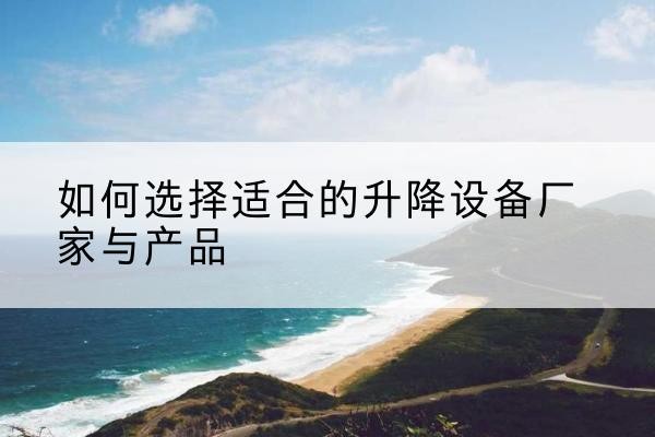 鄯善电动升降平台厂家-如何选择适合的升降设备厂家与产品
