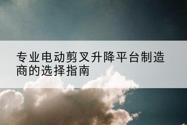 鄯善电动剪叉升降平台厂家-专业电动剪叉升降平台制造商的选择指南