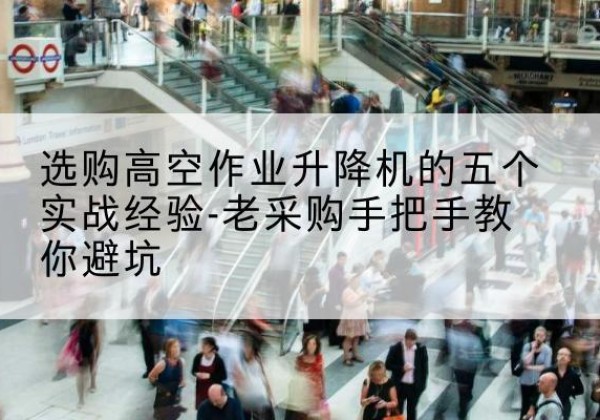 鄯善高空作业升降机厂家-选购高空作业升降机的五个实战经验-老采购手把手教你避坑