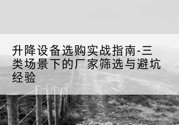 鄯善移动式升降机厂家推荐-升降设备选购实战指南-三类场景下的厂家筛选与避坑经验