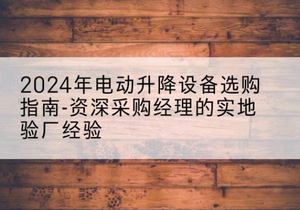 鄯善电动剪叉升降平台厂家-2024年电动升降设备选购指南-资深采购经理的实地验厂经验