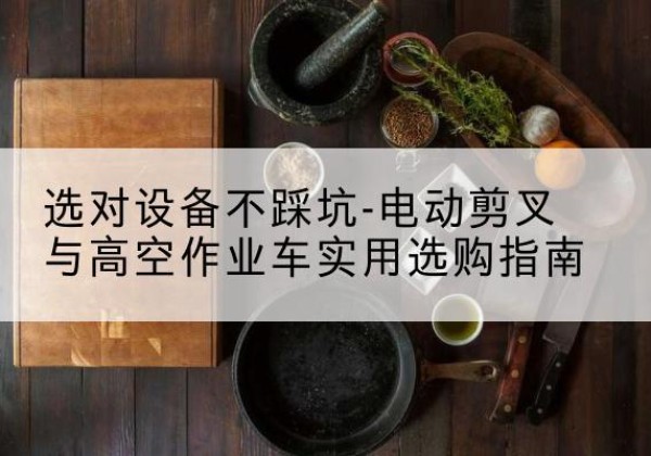 鄯善电动剪叉升降平台怎么选-选对设备不踩坑-电动剪叉与高空作业车实用选购指南