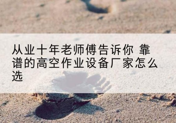 鄯善高空作业升降机厂家推荐-从业十年老师傅告诉你 靠谱的高空作业设备厂家怎么选