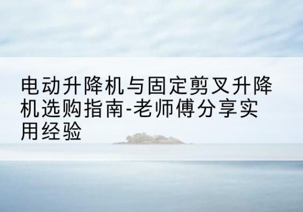 鄯善电动升降机怎么选-电动升降机与固定剪叉升降机选购指南-老师傅分享实用经验