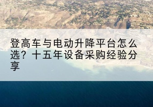 鄯善登高车厂家厂家-登高车与电动升降平台怎么选？十五年设备采购经验分享