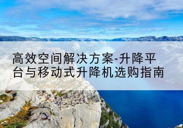鄯善升降平台厂家-*空间解决方案-升降平台与移动式升降机选购指南