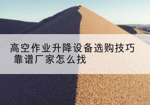 鄯善电动升降平台厂家推荐-高空作业升降设备选购技巧 靠谱厂家怎么找