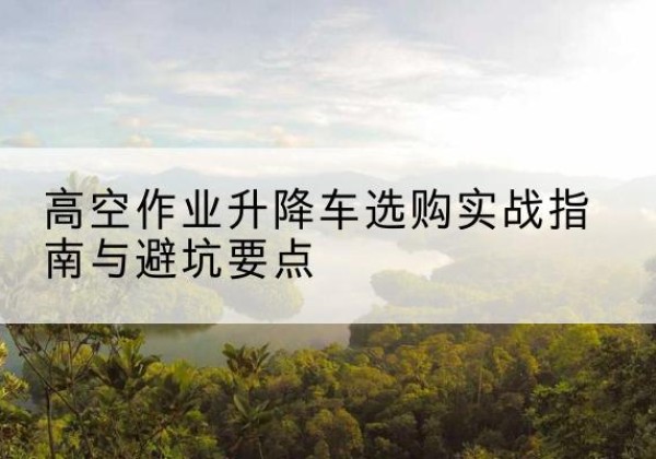 鄯善升降车怎么选-高空作业升降车选购实战指南与避坑要点