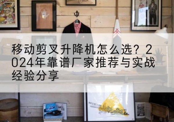 鄯善升降平台厂家推荐-移动剪叉升降机怎么选？2024年靠谱厂家推荐与实战经验分享