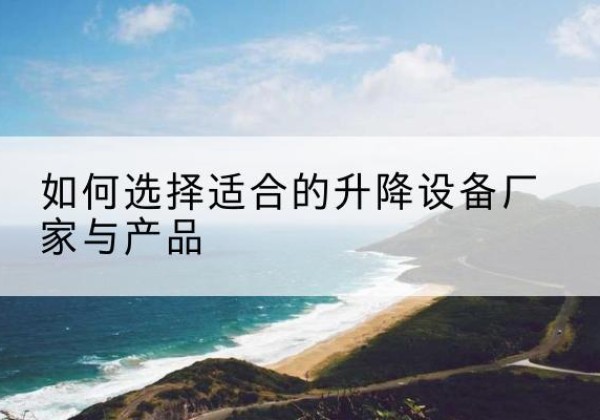 鄯善电动升降平台厂家-如何选择适合的升降设备厂家与产品