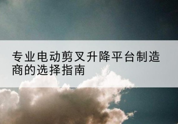 鄯善电动剪叉升降平台厂家-专业电动剪叉升降平台制造商的选择指南